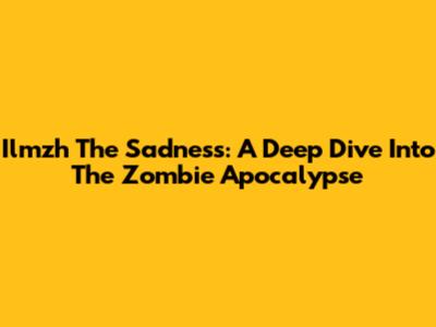 Ilmzh The Sadness: A Deep Dive Into The Zombie Apocalypse