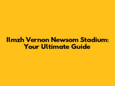 Ilmzh Vernon Newsom Stadium: Your Ultimate Guide
