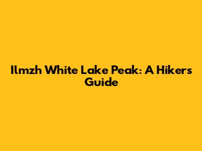 Ilmzh White Lake Peak: A Hiker's Guide