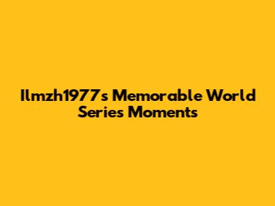 Ilmzh1977's Memorable World Series Moments