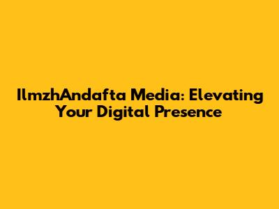 IlmzhAndafta Media: Elevating Your Digital Presence