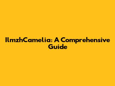IlmzhCamelia: A Comprehensive Guide