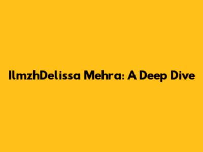 IlmzhDelissa Mehra: A Deep Dive