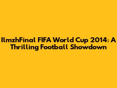 IlmzhFinal FIFA World Cup 2014: A Thrilling Football Showdown