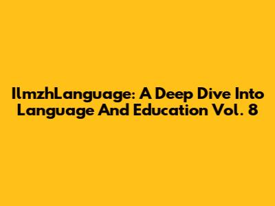 IlmzhLanguage: A Deep Dive Into Language And Education Vol. 8