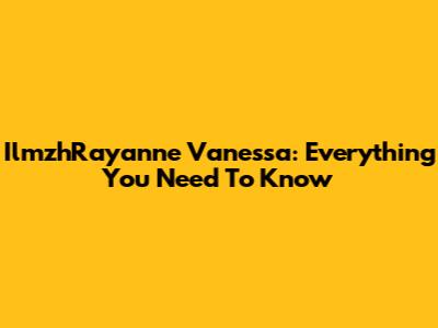 IlmzhRayanne Vanessa: Everything You Need To Know