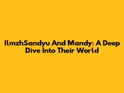 IlmzhSandyu And Mandy: A Deep Dive Into Their World