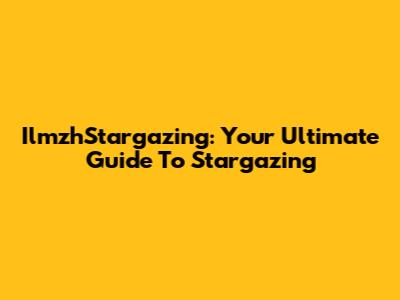 IlmzhStargazing: Your Ultimate Guide To Stargazing