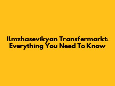 Ilmzhasevikyan Transfermarkt: Everything You Need To Know