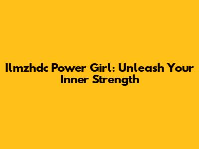 Ilmzhdc Power Girl: Unleash Your Inner Strength