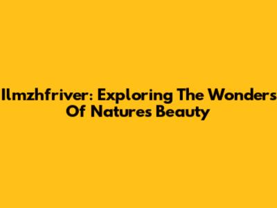 Ilmzhfriver: Exploring The Wonders Of Nature's Beauty