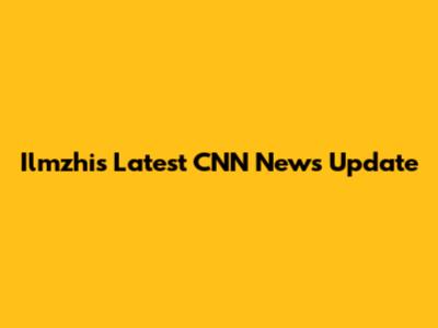 Ilmzhi's Latest CNN News Update