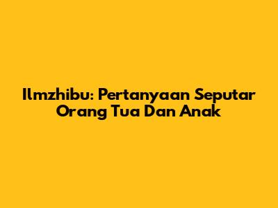 Ilmzhibu: Pertanyaan Seputar Orang Tua Dan Anak