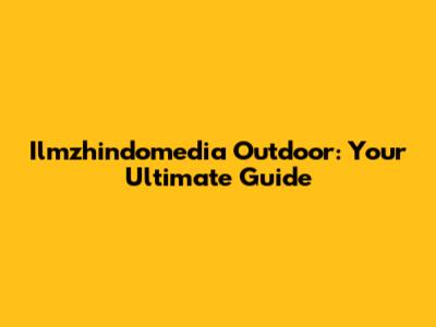 Ilmzhindomedia Outdoor: Your Ultimate Guide