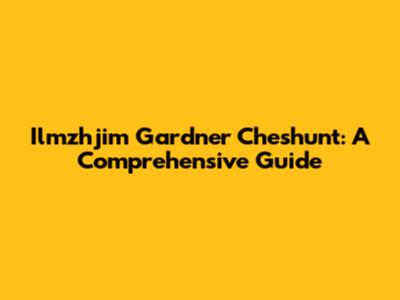 Ilmzhjim Gardner Cheshunt: A Comprehensive Guide