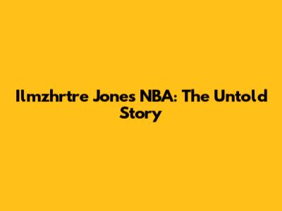 Ilmzhrtre Jones NBA: The Untold Story