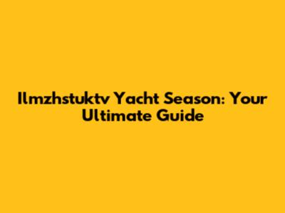 Ilmzhstuktv Yacht Season: Your Ultimate Guide