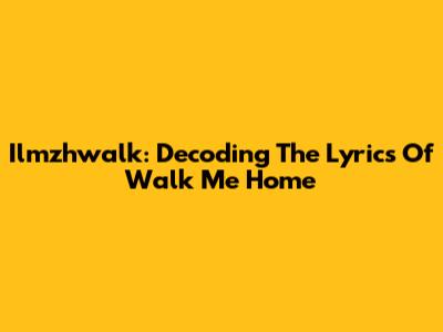 Ilmzhwalk: Decoding The Lyrics Of 'Walk Me Home' 