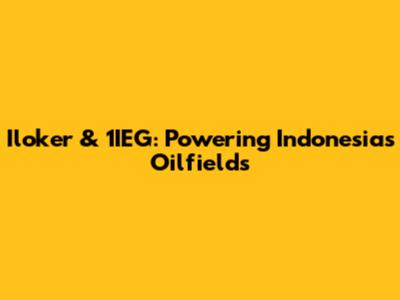 Iloker & 1IEG: Powering Indonesia's Oilfields