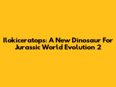 Ilokiceratops: A New Dinosaur For Jurassic World Evolution 2