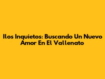 Ilos Inquietos: Buscando Un Nuevo Amor En El Vallenato