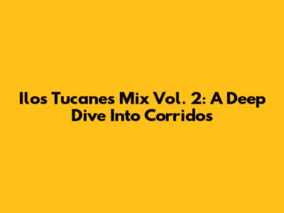 Ilos Tucanes Mix Vol. 2: A Deep Dive Into Corridos