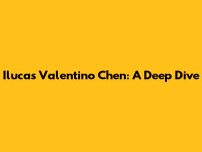 Ilucas Valentino Chen: A Deep Dive