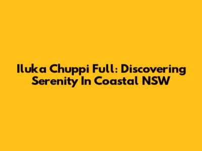 Iluka Chuppi Full: Discovering Serenity In Coastal NSW