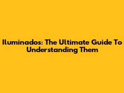 Iluminados: The Ultimate Guide To Understanding Them