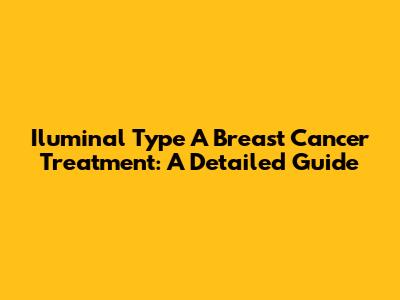 Iluminal Type A Breast Cancer Treatment: A Detailed Guide