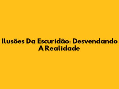 Ilusões Da Escuridão: Desvendando A Realidade