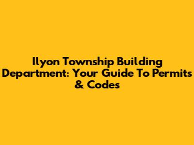 Ilyon Township Building Department: Your Guide To Permits & Codes