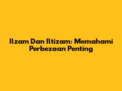 Ilzam Dan Iltizam: Memahami Perbezaan Penting