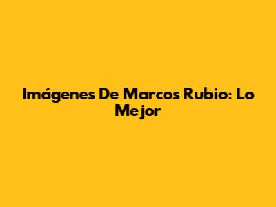 Imágenes De Marcos Rubio: Lo Mejor