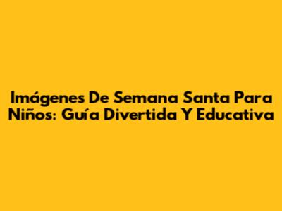 Imágenes De Semana Santa Para Niños: Guía Divertida Y Educativa