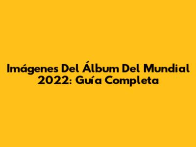 Imágenes Del Álbum Del Mundial 2022: Guía Completa