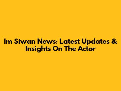 Im Siwan News: Latest Updates & Insights On The Actor