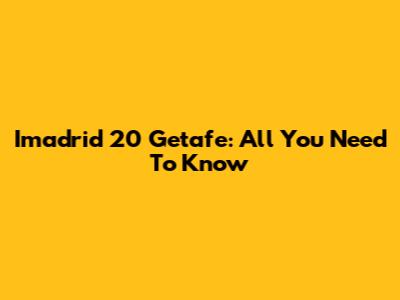 Imadrid 20 Getafe: All You Need To Know