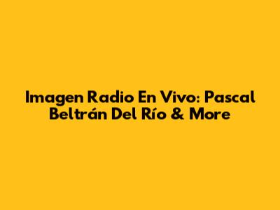 Imagen Radio En Vivo: Pascal Beltrán Del Río & More