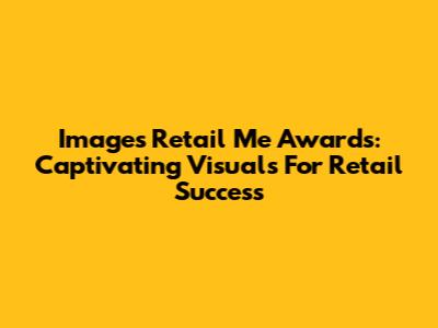 Images Retail Me Awards: Captivating Visuals For Retail Success