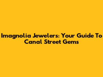 Imagnolia Jewelers: Your Guide To Canal Street Gems