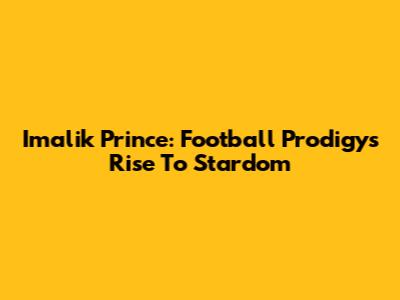 Imalik Prince: Football Prodigy's Rise To Stardom