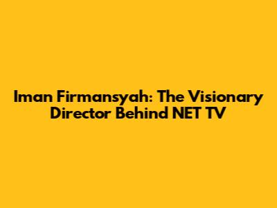 Iman Firmansyah: The Visionary Director Behind NET TV