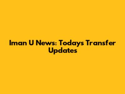Iman U News: Today's Transfer Updates
