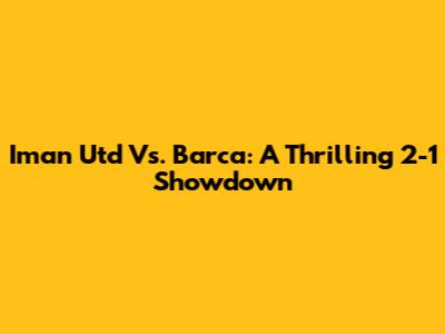 Iman Utd Vs. Barca: A Thrilling 2-1 Showdown
