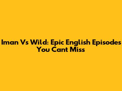Iman Vs Wild: Epic English Episodes You Can't Miss