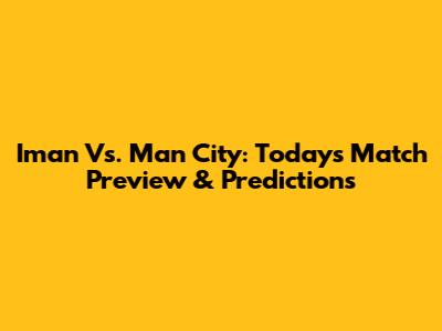 Iman Vs. Man City: Today's Match Preview & Predictions