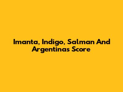 Imanta, Indigo, Salman And Argentina's Score