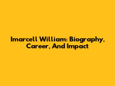 Imarcell William: Biography, Career, And Impact