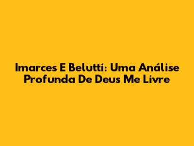 Imarces E Belutti: Uma Análise Profunda De Deus Me Livre